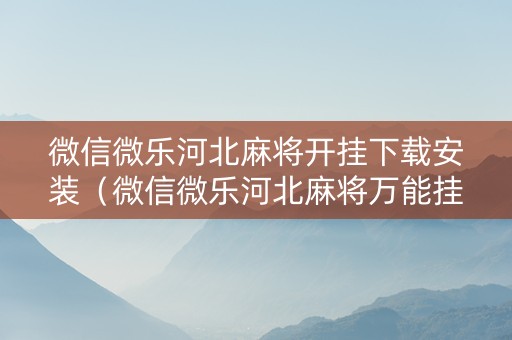 微信微乐河北麻将开挂下载安装（微信微乐河北麻将万能挂免费版）