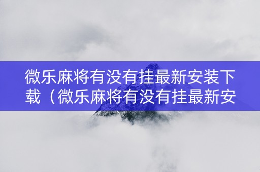 微乐麻将有没有挂最新安装下载（微乐麻将有没有挂最新安装下载的软件）