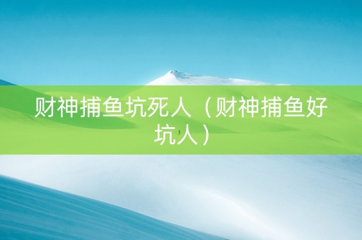 财神捕鱼坑死人（财神捕鱼好坑人）