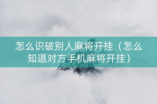 怎么识破别人麻将开挂（怎么知道对方手机麻将开挂）