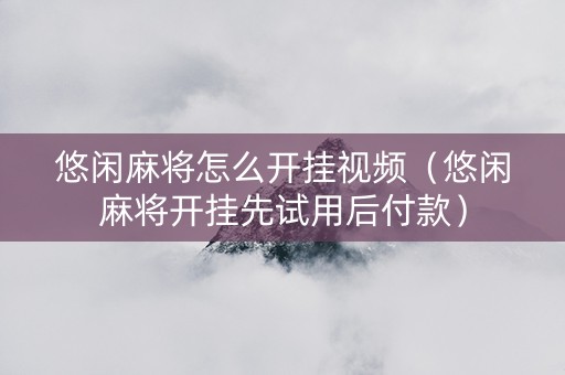 悠闲麻将怎么开挂视频（悠闲麻将开挂先试用后付款）