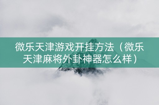 微乐天津游戏开挂方法（微乐天津麻将外卦神器怎么样）