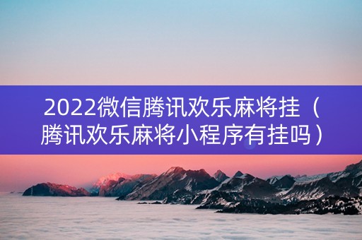 2022微信腾讯欢乐麻将挂（腾讯欢乐麻将小程序有挂吗）