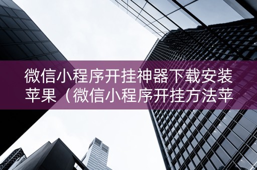 微信小程序开挂神器下载安装苹果（微信小程序开挂方法苹果）