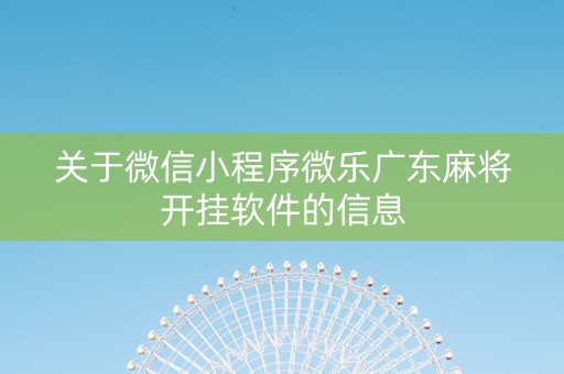 关于微信小程序微乐广东麻将开挂软件的信息