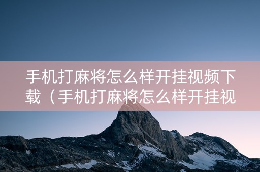 手机打麻将怎么样开挂视频下载（手机打麻将怎么样开挂视频下载安装）