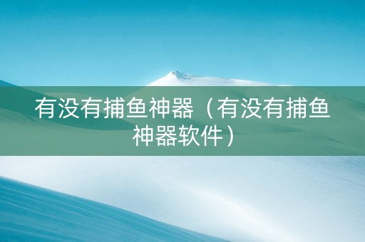 有没有捕鱼神器（有没有捕鱼神器软件）