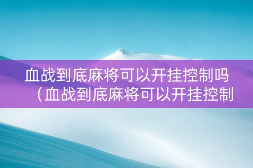 血战到底麻将可以开挂控制吗（血战到底麻将可以开挂控制吗视频）