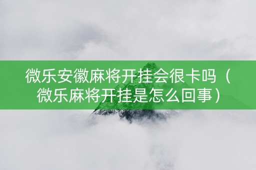 微乐安徽麻将开挂会很卡吗（微乐麻将开挂是怎么回事）