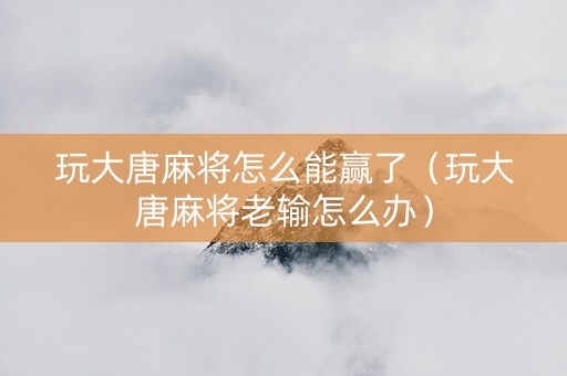 玩大唐麻将怎么能赢了（玩大唐麻将老输怎么办）