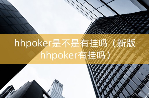 hhpoker是不是有挂吗（新版hhpoker有挂吗）