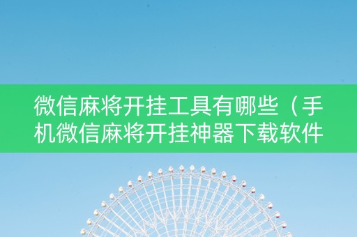 微信麻将开挂工具有哪些（手机微信麻将开挂神器下载软件）