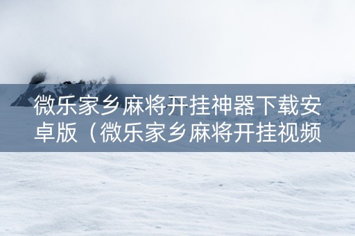 微乐家乡麻将开挂神器下载安卓版（微乐家乡麻将开挂视频教程2020）