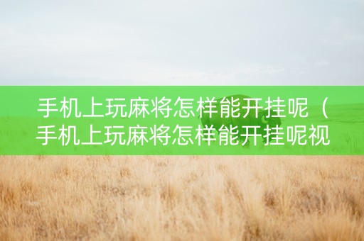 手机上玩麻将怎样能开挂呢（手机上玩麻将怎样能开挂呢视频）