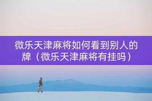 微乐天津麻将如何看到别人的牌（微乐天津麻将有挂吗）