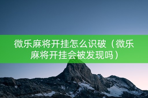 微乐麻将开挂怎么识破（微乐麻将开挂会被发现吗）