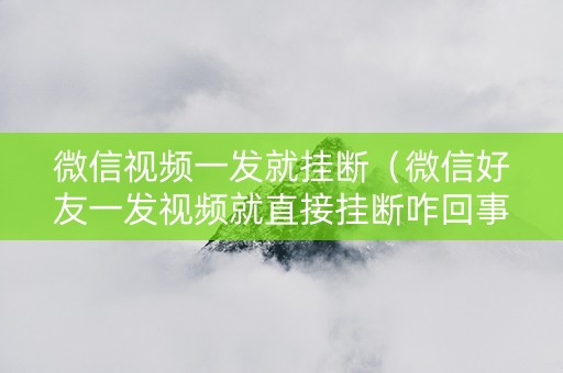 微信视频一发就挂断（微信好友一发视频就直接挂断咋回事）