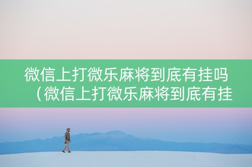 微信上打微乐麻将到底有挂吗（微信上打微乐麻将到底有挂吗安全吗）