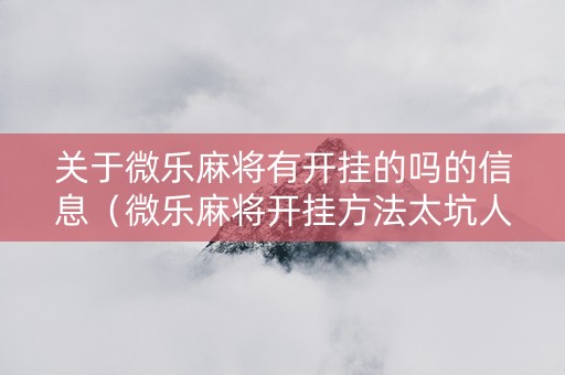 关于微乐麻将有开挂的吗的信息（微乐麻将开挂方法太坑人了教你用挂）