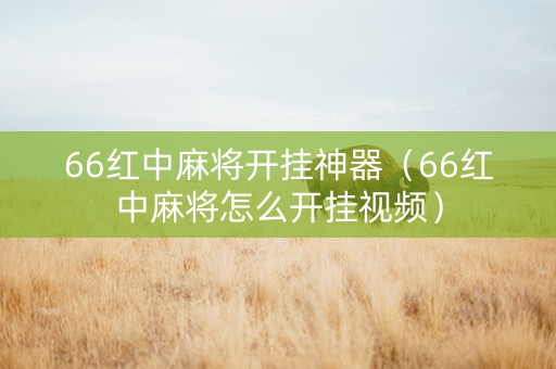 66红中麻将开挂神器（66红中麻将怎么开挂视频）