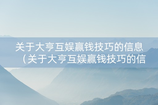 关于大亨互娱赢钱技巧的信息（关于大亨互娱赢钱技巧的信息怎么写）