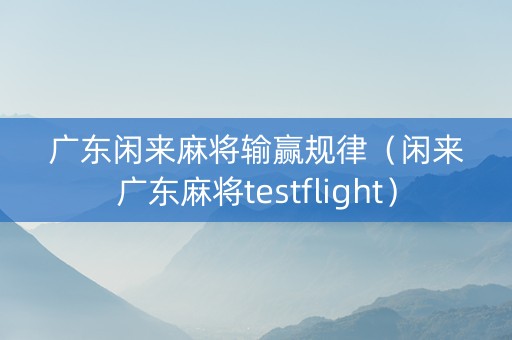 广东闲来麻将输赢规律（闲来广东麻将testflight）