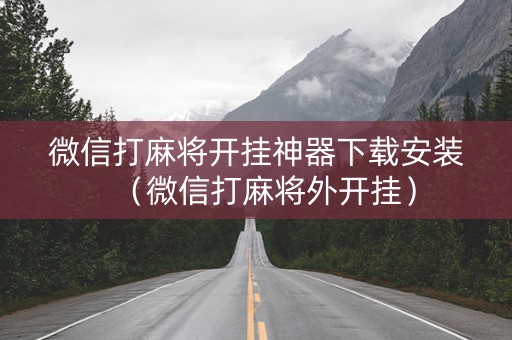 微信打麻将开挂神器下载安装（微信打麻将外开挂）