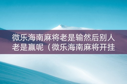 微乐海南麻将老是输然后别人老是赢呢（微乐海南麻将开挂是真的吗）