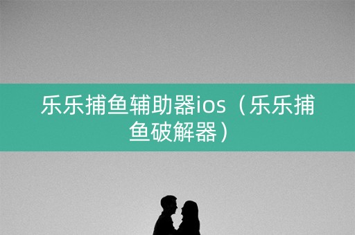 乐乐捕鱼辅助器ios（乐乐捕鱼破解器）