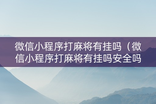 微信小程序打麻将有挂吗（微信小程序打麻将有挂吗安全吗）