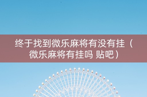 终于找到微乐麻将有没有挂（微乐麻将有挂吗 贴吧）