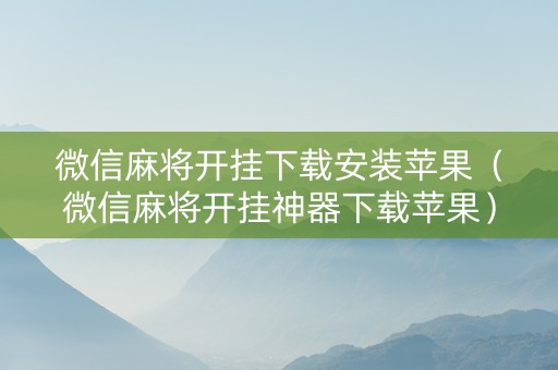 微信麻将开挂下载安装苹果（微信麻将开挂神器下载苹果）