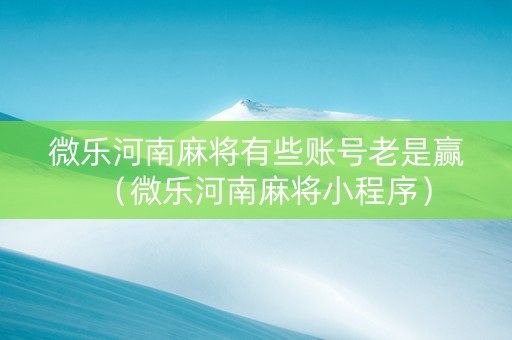 微乐河南麻将有些账号老是赢（微乐河南麻将小程序）