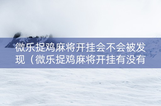 微乐捉鸡麻将开挂会不会被发现（微乐捉鸡麻将开挂有没有人被发了钱不给软件）