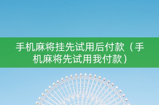 手机麻将挂先试用后付款（手机麻将先试用我付款）