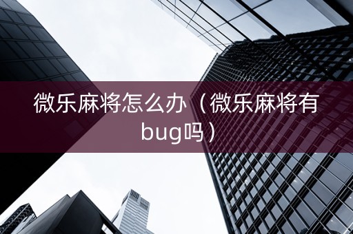 微乐麻将怎么办（微乐麻将有bug吗）