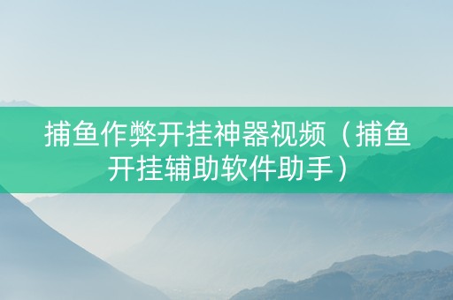 捕鱼作弊开挂神器视频（捕鱼开挂辅助软件助手）