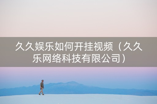 久久娱乐如何开挂视频（久久乐网络科技有限公司）