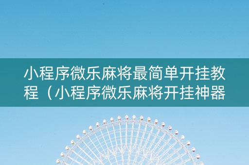 小程序微乐麻将最简单开挂教程（小程序微乐麻将开挂神器下载）