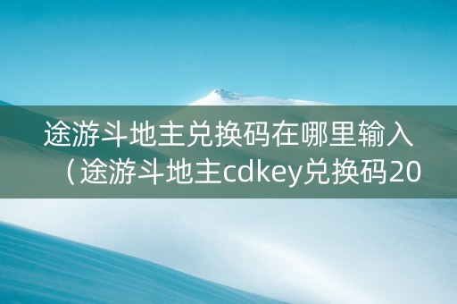 途游斗地主兑换码在哪里输入（途游斗地主cdkey兑换码2021）