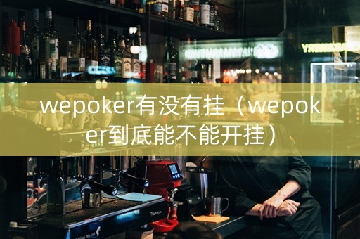 wepoker有没有挂（wepoker到底能不能开挂）