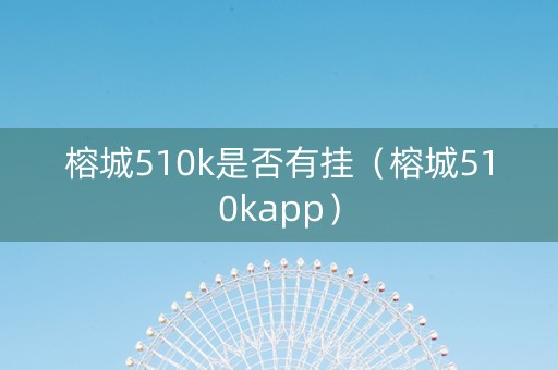 榕城510k是否有挂（榕城510kapp）