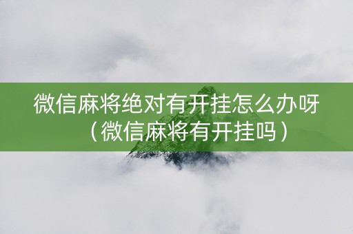 微信麻将绝对有开挂怎么办呀（微信麻将有开挂吗）