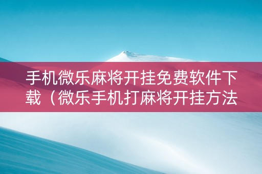 手机微乐麻将开挂免费软件下载（微乐手机打麻将开挂方法）