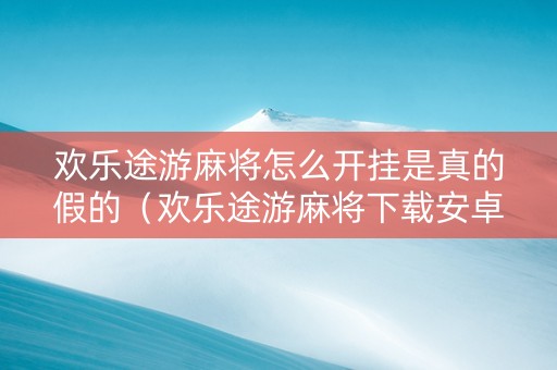 欢乐途游麻将怎么开挂是真的假的（欢乐途游麻将下载安卓40）