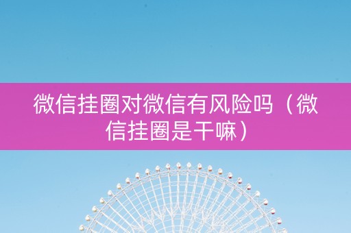 微信挂圈对微信有风险吗（微信挂圈是干嘛）