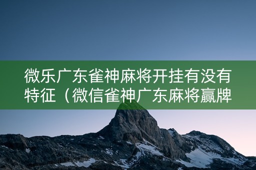 微乐广东雀神麻将开挂有没有特征（微信雀神广东麻将赢牌技巧）