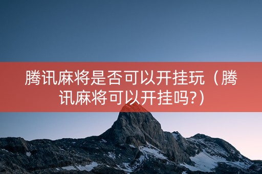 腾讯麻将是否可以开挂玩（腾讯麻将可以开挂吗?）