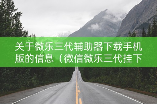 关于微乐三代辅助器下载手机版的信息（微信微乐三代挂下载）