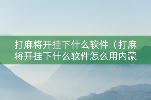 打麻将开挂下什么软件（打麻将开挂下什么软件怎么用内蒙麻将）